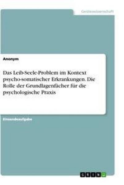 Das Leib-Seele-Problem im Kontext psycho-somatischer Erkrankungen. Die Rolle der Grundlagenfächer für die psychologische Praxis