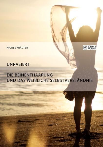 Unrasiert. Die Beinenthaarung und das weibliche Selbstverständnis