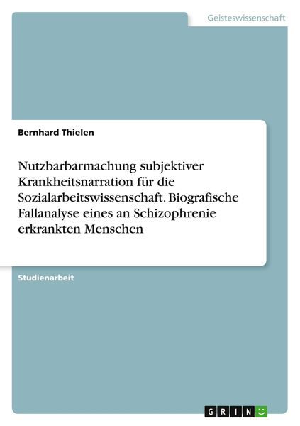 Nutzbarbarmachung subjektiver Krankheitsnarration für die Sozialarbeitswissenschaft. Biografische Fallanalyse eines an Schizophrenie erkrankten Menschen