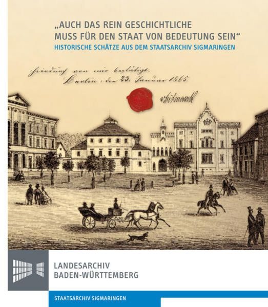 Auch das rein Geschichtliche muss für den Staat von Bedeutung sein. 150 Jahre Staatsarchiv Sigmaringen 1865-2015